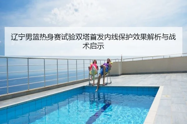 辽宁男篮热身赛试验双塔首发内线保护效果解析与战术启示